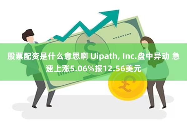 股票配资是什么意思啊 Uipath, Inc.盘中异动 急速上涨5.06%报12.56美元