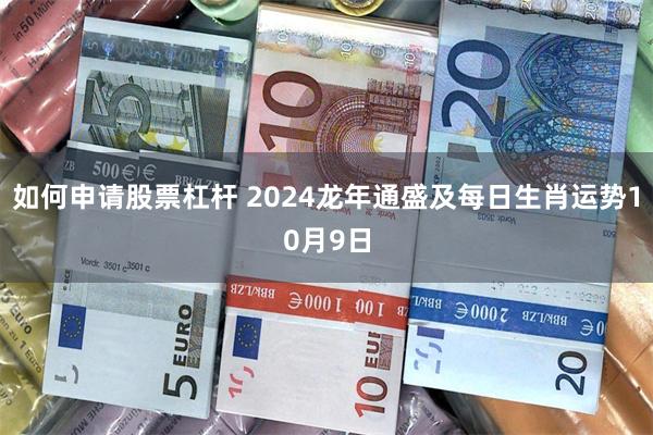 如何申请股票杠杆 2024龙年通盛及每日生肖运势10月9日