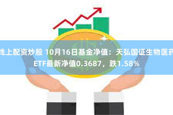 线上配资炒股 10月16日基金净值：天弘国证生物医药ETF最新净值0.3687，跌1.58%