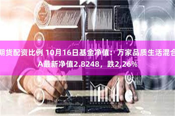 期货配资比例 10月16日基金净值：万家品质生活混合A最新净值2.8248，跌2.26%