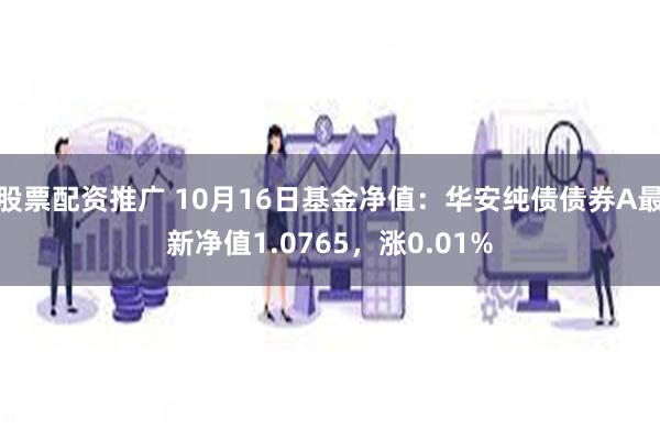 股票配资推广 10月16日基金净值：华安纯债债券A最新净值1.0765，涨0.01%