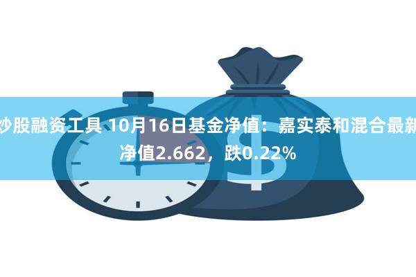 炒股融资工具 10月16日基金净值：嘉实泰和混合最新净值2.662，跌0.22%