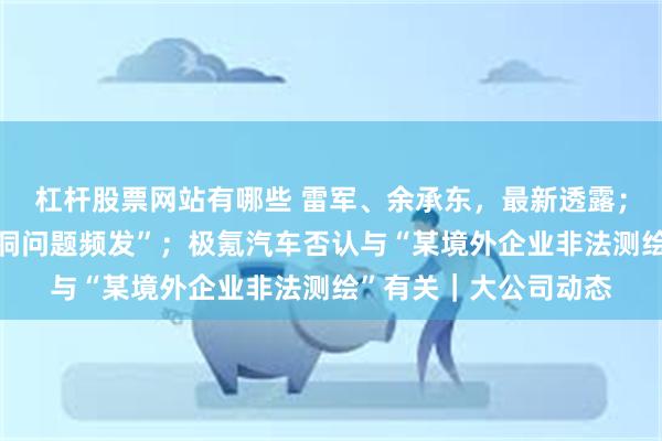 杠杆股票网站有哪些 雷军、余承东，最新透露；英特尔回应“安全漏洞问题频发”；极氪汽车否认与“某境外企业非法测绘”有关｜大公司动态