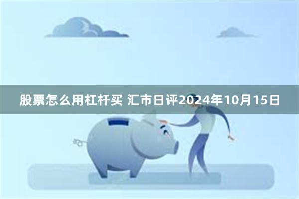 股票怎么用杠杆买 汇市日评2024年10月15日