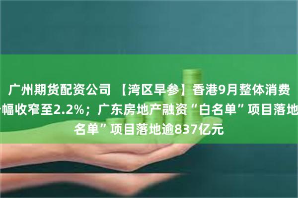 广州期货配资公司 【湾区早参】香港9月整体消费物价按年升幅收窄至2.2%；广东房地产融资“白名单”项目落地逾837亿元