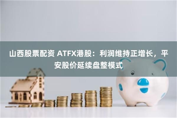 山西股票配资 ATFX港股：利润维持正增长，平安股价延续盘整模式