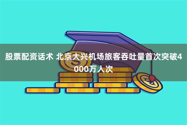 股票配资话术 北京大兴机场旅客吞吐量首次突破4000万人次