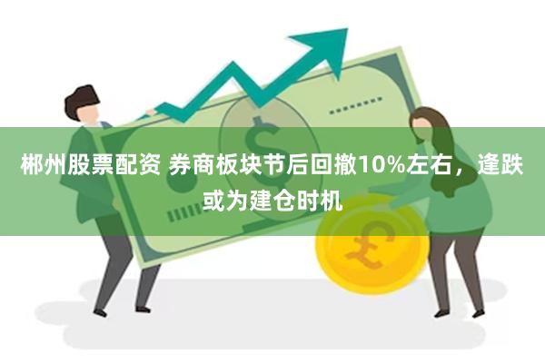 郴州股票配资 券商板块节后回撤10%左右，逢跌或为建仓时机