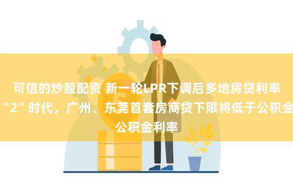 可信的炒股配资 新一轮LPR下调后多地房贷利率步入“2”时代，广州、东莞首套房商贷下限将低于公积金利率