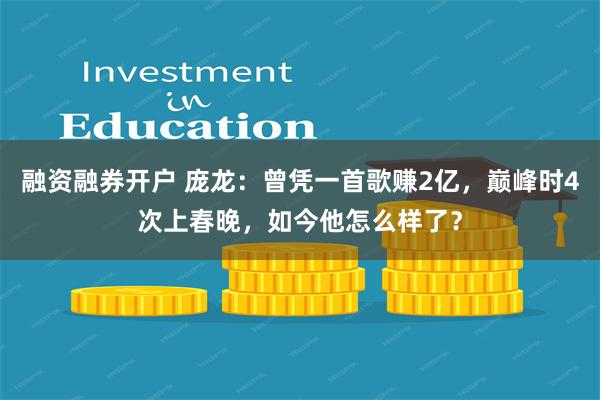 融资融券开户 庞龙：曾凭一首歌赚2亿，巅峰时4次上春晚，如今他怎么样了？