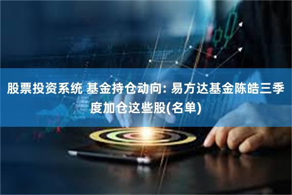 股票投资系统 基金持仓动向: 易方达基金陈皓三季度加仓这些股(名单)