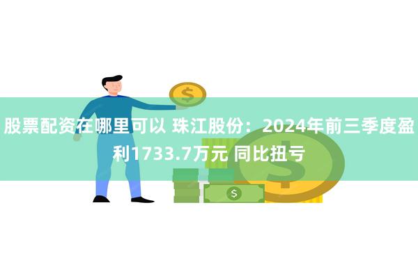 股票配资在哪里可以 珠江股份：2024年前三季度盈利1733.7万元 同比扭亏