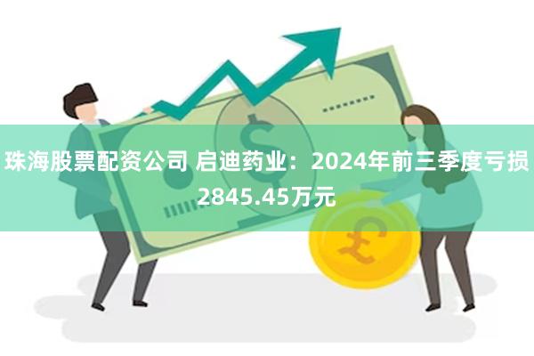 珠海股票配资公司 启迪药业：2024年前三季度亏损2845.45万元