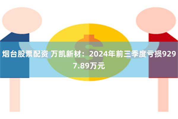 烟台股票配资 万凯新材：2024年前三季度亏损9297.89万元