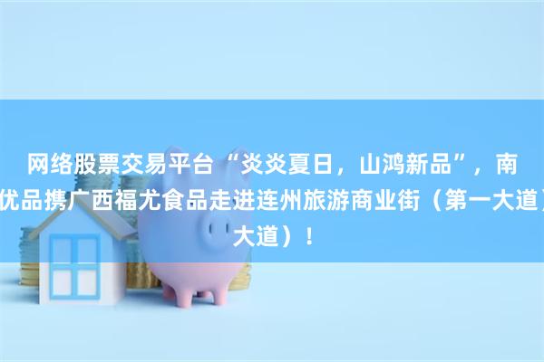 网络股票交易平台 “炎炎夏日，山鸿新品”，南方优品携广西福尤食品走进连州旅游商业街（第一大道）！