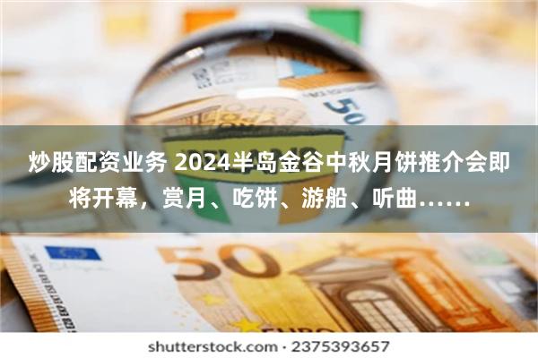 炒股配资业务 2024半岛金谷中秋月饼推介会即将开幕，赏月、吃饼、游船、听曲……