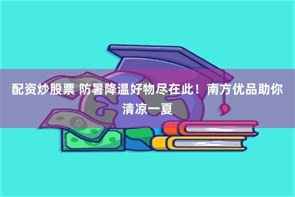 配资炒股票 防暑降温好物尽在此！南方优品助你清凉一夏