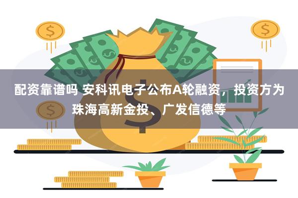 配资靠谱吗 安科讯电子公布A轮融资，投资方为珠海高新金投、广发信德等