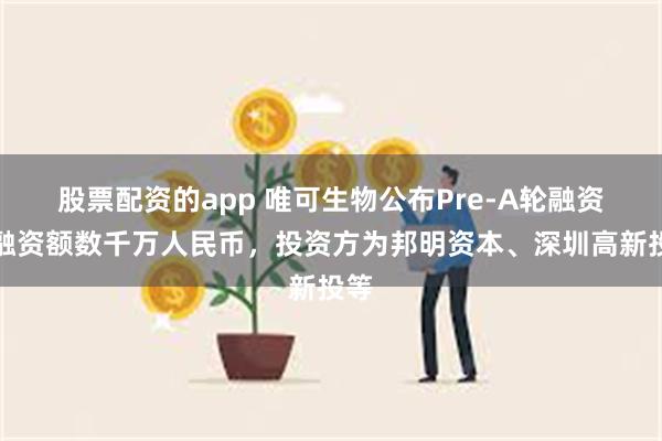 股票配资的app 唯可生物公布Pre-A轮融资，融资额数千万人民币，投资方为邦明资本、深圳高新投等