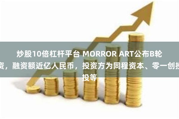 炒股10倍杠杆平台 MORROR ART公布B轮融资，融资额近亿人民币，投资方为同程资本、零一创投等