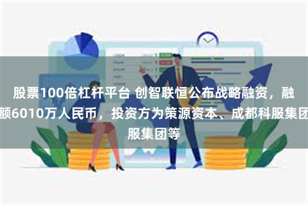 股票100倍杠杆平台 创智联恒公布战略融资，融资额6010万人民币，投资方为策源资本、成都科服集团等