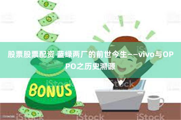 股票股票配资 蓝绿两厂的前世今生——vivo与OPPO之历史溯源