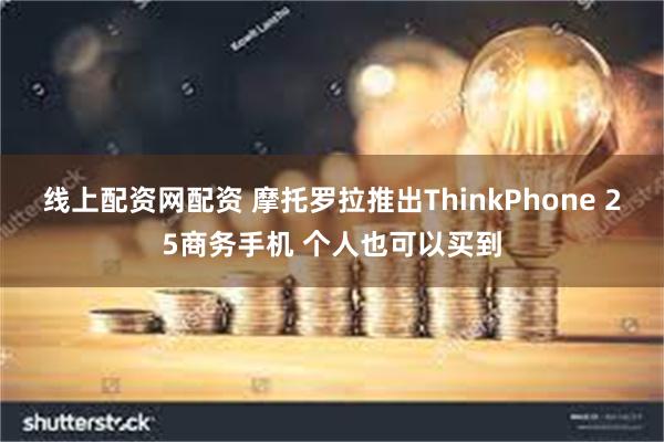 线上配资网配资 摩托罗拉推出ThinkPhone 25商务手机 个人也可以买到