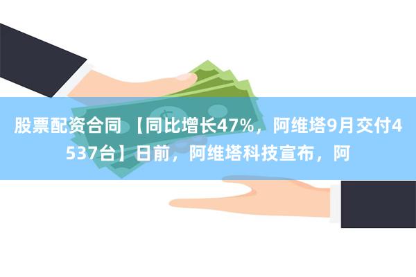 股票配资合同 【同比增长47%，阿维塔9月交付4537台】日前，阿维塔科技宣布，阿