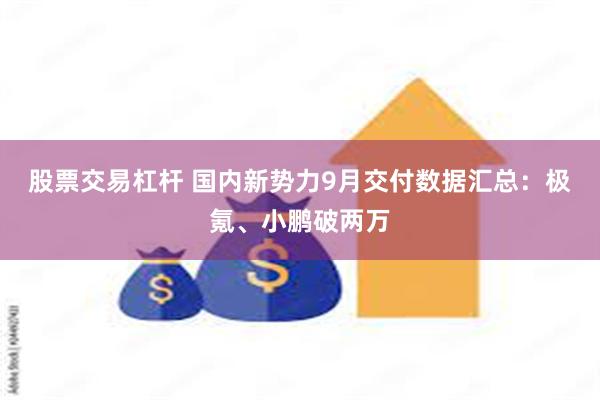 股票交易杠杆 国内新势力9月交付数据汇总：极氪、小鹏破两万