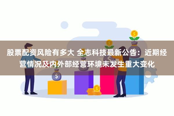 股票配资风险有多大 全志科技最新公告：近期经营情况及内外部经营环境未发生重大变化