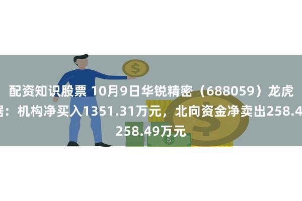 配资知识股票 10月9日华锐精密（688059）龙虎榜数据：机构净买入1351.31万元，北向资金净卖出258.49万元