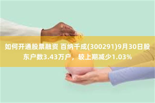 如何开通股票融资 百纳千成(300291)9月30日股东户数3.43万户，较上期减少1.03%