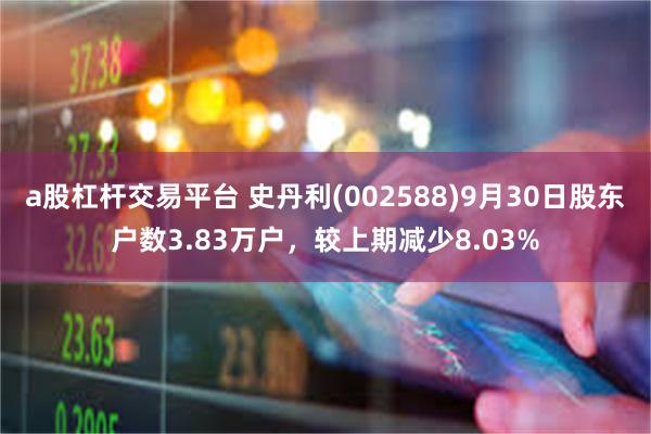 a股杠杆交易平台 史丹利(002588)9月30日股东户数3.83万户，较上期减少8.03%