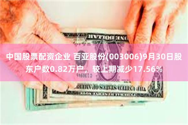 中国股票配资企业 百亚股份(003006)9月30日股东户数0.82万户，较上期减少17.56%