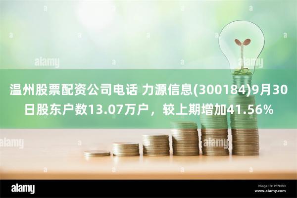 温州股票配资公司电话 力源信息(300184)9月30日股东户数13.07万户，较上期增加41.56%