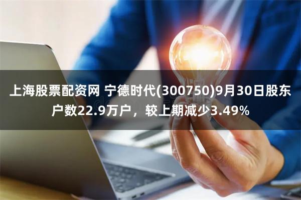 上海股票配资网 宁德时代(300750)9月30日股东户数22.9万户，较上期减少3.49%