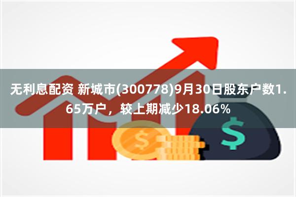 无利息配资 新城市(300778)9月30日股东户数1.65万户，较上期减少18.06%