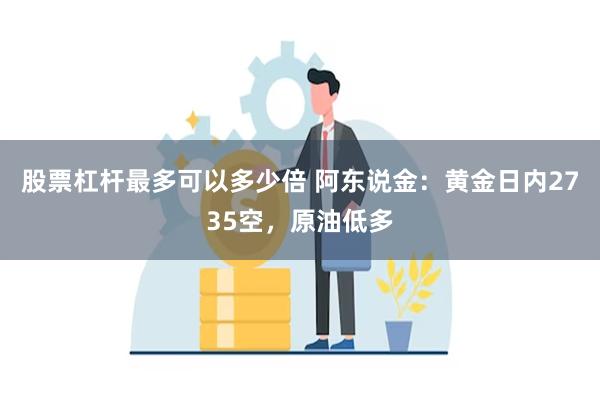 股票杠杆最多可以多少倍 阿东说金：黄金日内2735空，原油低多