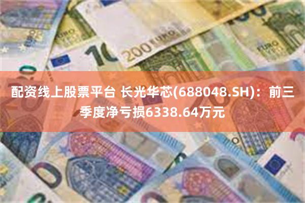 配资线上股票平台 长光华芯(688048.SH)：前三季度净亏损6338.64万元