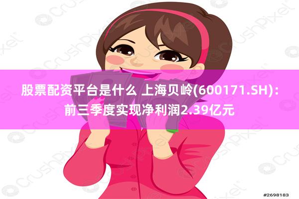 股票配资平台是什么 上海贝岭(600171.SH)：前三季度实现净利润2.39亿元