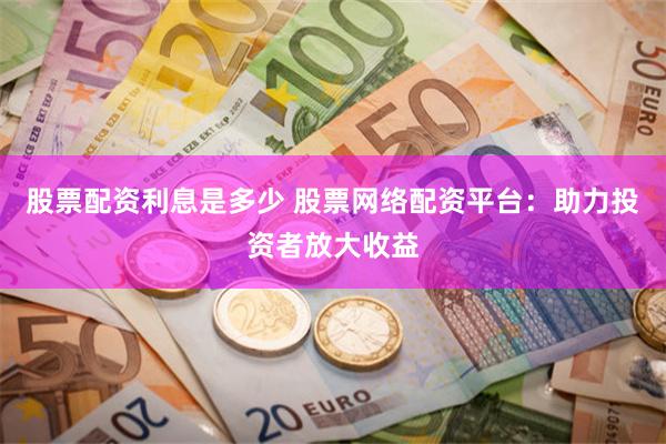 股票配资利息是多少 股票网络配资平台：助力投资者放大收益