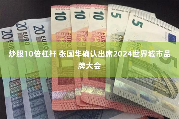 炒股10倍杠杆 张国华确认出席2024世界城市品牌大会