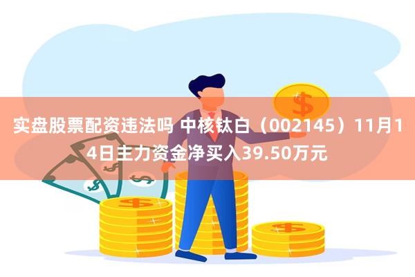 实盘股票配资违法吗 中核钛白（002145）11月14日主力资金净买入39.50万元