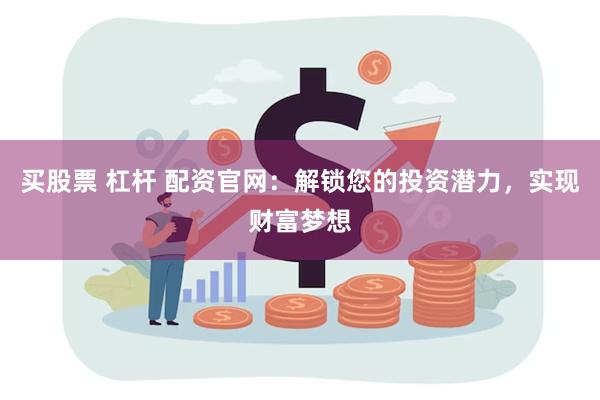 买股票 杠杆 配资官网：解锁您的投资潜力，实现财富梦想