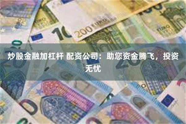 炒股金融加杠杆 配资公司：助您资金腾飞，投资无忧