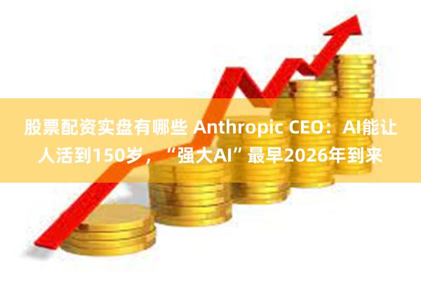 股票配资实盘有哪些 Anthropic CEO：AI能让人活到150岁，“强大AI”最早2026年到来