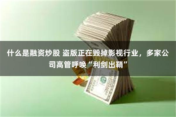 什么是融资炒股 盗版正在毁掉影视行业，多家公司高管呼唤“利剑出鞘”