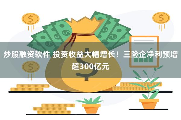 炒股融资软件 投资收益大幅增长！三险企净利预增超300亿元