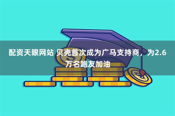 配资天眼网站 贝壳首次成为广马支持商，为2.6万名跑友加油