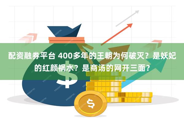 配资融券平台 400多年的王朝为何破灭？是妖妃的红颜祸水？是商汤的网开三面？